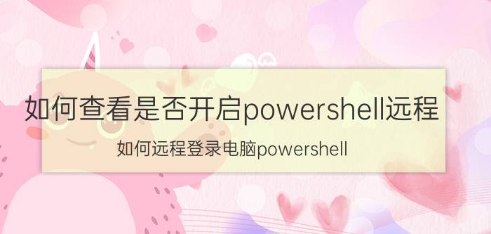 如何查看是否开启powershell远程 如何远程登录电脑powershell？